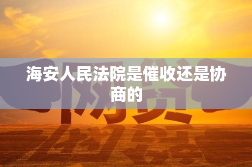 海安人民法院是催收还是协商的 海安人民法院是催收还是协商的
