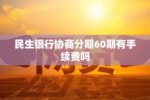 民生银行协商分期60期有手续费吗 民生银行协商分期60期有手续费吗