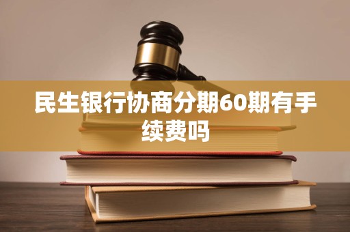 民生银行协商分期60期有手续费吗 民生银行协商分期60期有手续费吗
