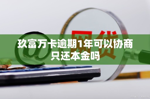 玖富万卡逾期1年可以协商只还本金吗 玖富万卡逾期1年可以协商只还本金吗