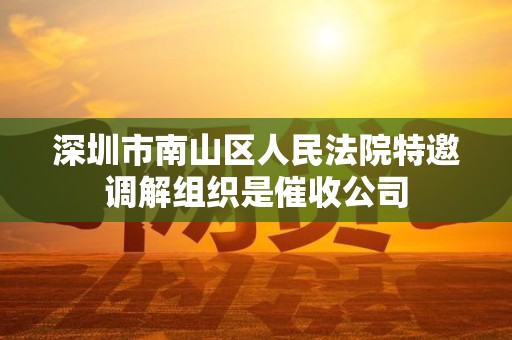 深圳市南山区人民法院特邀调解组织是催收公司