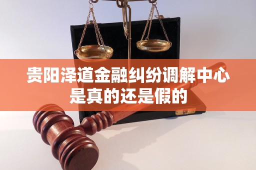 贵阳泽道金融纠纷调解中心是真的还是假的 贵阳泽道金融纠纷调解中心是真的还是假的