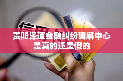 贵阳泽道金融纠纷调解中心是真的还是假的 贵阳泽道金融纠纷调解中心是真的还是假的