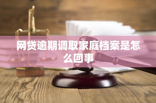 网贷逾期调取家庭档案是怎么回事