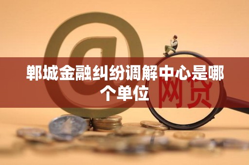 郸城金融纠纷调解中心是哪个单位