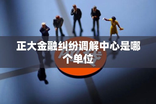 正大金融纠纷调解中心是哪个单位