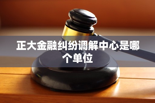 正大金融纠纷调解中心是哪个单位