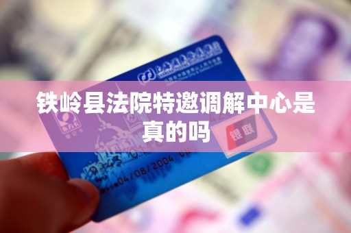 铁岭县法院特邀调解中心是真的吗