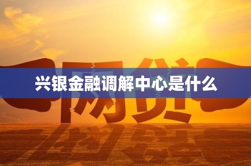 兴银金融调解中心是什么 兴银金融调解中心是什么