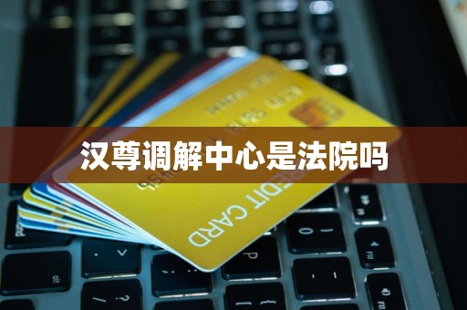 汉尊调解中心是法院吗 汉尊调解中心是法院吗