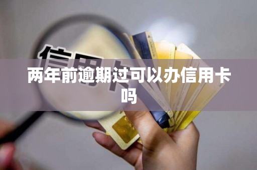 两年前逾期过可以办信用卡吗 两年前逾期过可以办信用卡吗