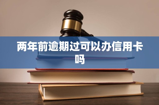 两年前逾期过可以办信用卡吗 两年前逾期过可以办信用卡吗