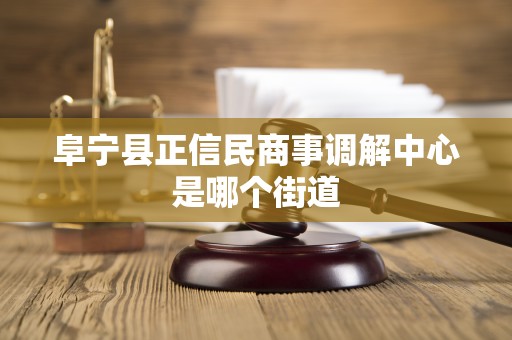 阜宁县正信民商事调解中心是哪个街道