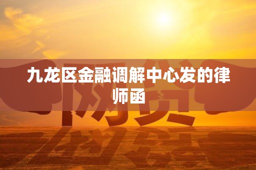 九龙区金融调解中心发的律师函 九龙区金融调解中心发的律师函
