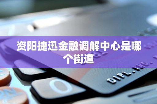 资阳捷迅金融调解中心是哪个街道 资阳捷迅金融调解中心是哪个街道