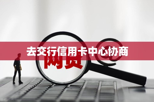 去交行信用卡中心协商