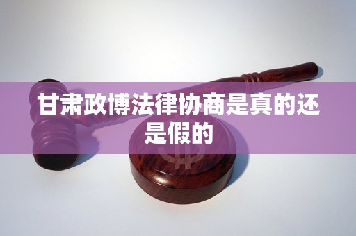 甘肃政博法律协商是真的还是假的 甘肃政博法律协商是真的还是假的