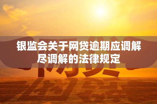 银监会关于网贷逾期应调解尽调解的法律规定