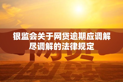 银监会关于网贷逾期应调解尽调解的法律规定 银监会关于网贷逾期应调解尽调解的法律规定