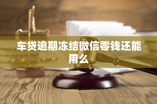 车贷逾期冻结微信零钱还能用么 车贷逾期冻结微信零钱还能用么