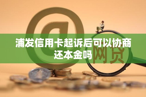 浦发信用卡起诉后可以协商还本金吗 浦发信用卡起诉后可以协商还本金吗