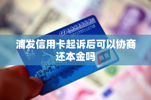 浦发信用卡起诉后可以协商还本金吗 浦发信用卡起诉后可以协商还本金吗