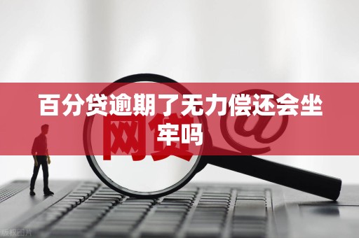 百分贷逾期了无力偿还会坐牢吗 百分贷逾期了无力偿还会坐牢吗