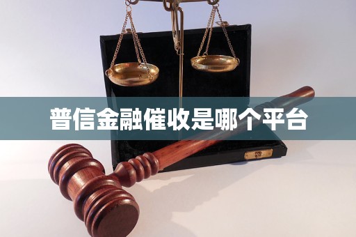 普信金融催收是哪个平台 普信金融催收是哪个平台