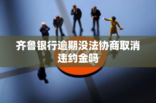 齐鲁银行逾期没法协商取消违约金吗 齐鲁银行逾期没法协商取消违约金吗