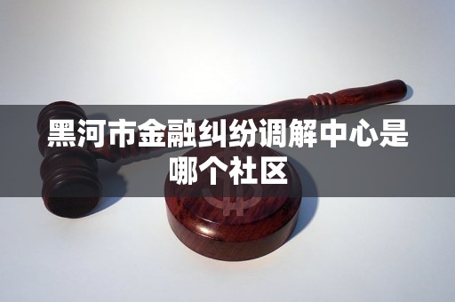 黑河市金融纠纷调解中心是哪个社区