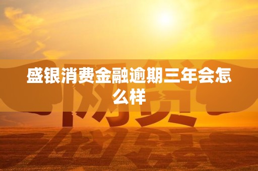 盛银消费金融逾期三年会怎么样