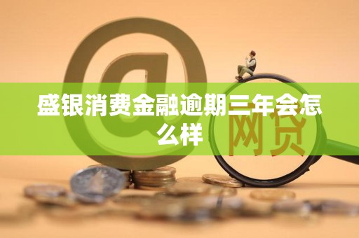盛银消费金融逾期三年会怎么样
