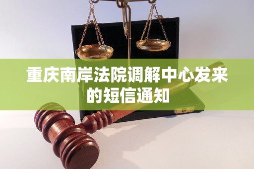 重庆南岸法院调解中心发来的短信通知 重庆南岸法院调解中心发来的短信通知