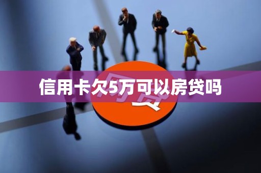信用卡欠5万可以房贷吗 信用卡欠5万可以房贷吗