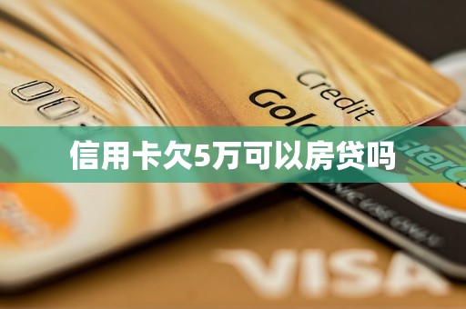 信用卡欠5万可以房贷吗 信用卡欠5万可以房贷吗