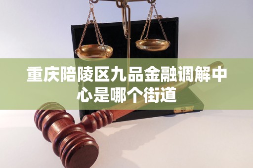 重庆陪陵区九品金融调解中心是哪个街道 重庆陪陵区九品金融调解中心是哪个街道