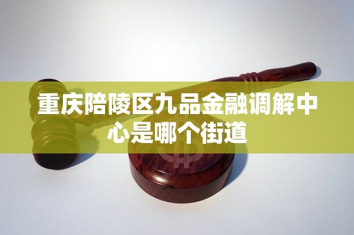 重庆陪陵区九品金融调解中心是哪个街道 重庆陪陵区九品金融调解中心是哪个街道