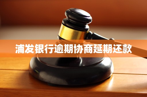 浦发银行逾期协商延期还款 浦发银行逾期协商延期还款