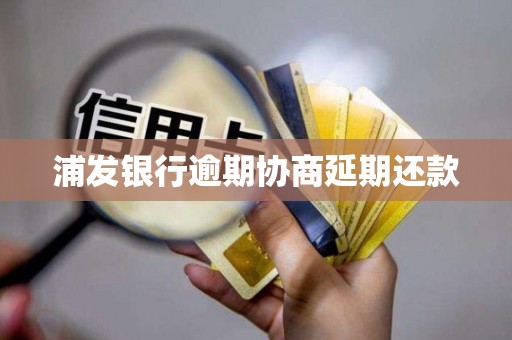 浦发银行逾期协商延期还款 浦发银行逾期协商延期还款