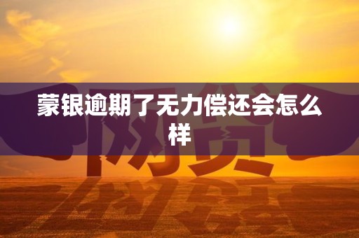 蒙银逾期了无力偿还会怎么样 蒙银逾期了无力偿还会怎么样