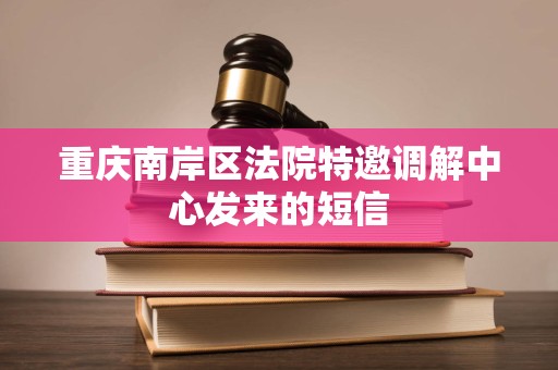 重庆南岸区法院特邀调解中心发来的短信 重庆南岸区法院特邀调解中心发来的短信
