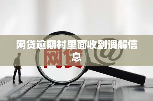网贷逾期村里面收到调解信息 网贷逾期村里面收到调解信息