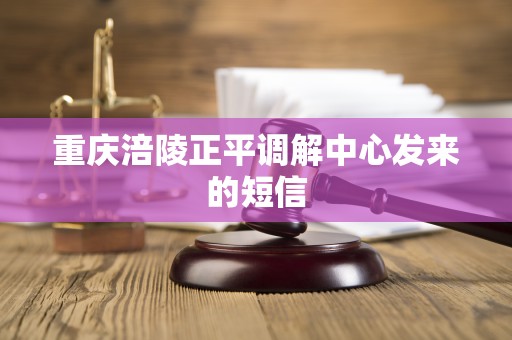 重庆涪陵正平调解中心发来的短信 重庆涪陵正平调解中心发来的短信