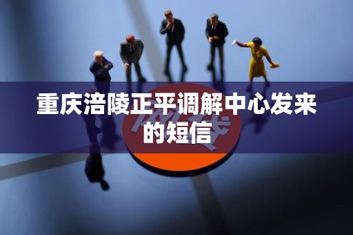 重庆涪陵正平调解中心发来的短信 重庆涪陵正平调解中心发来的短信