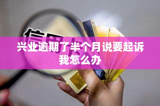 兴业逾期了半个月说要起诉我怎么办