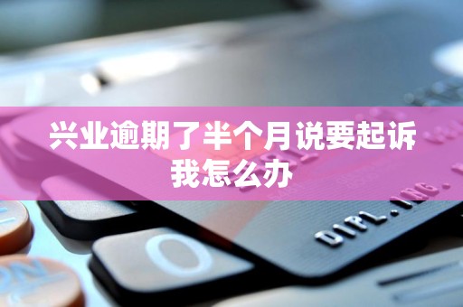 兴业逾期了半个月说要起诉我怎么办