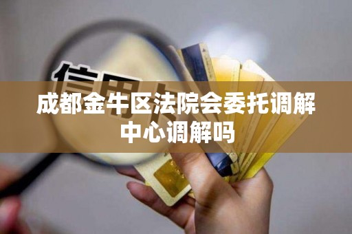 成都金牛区法院会委托调解中心调解吗