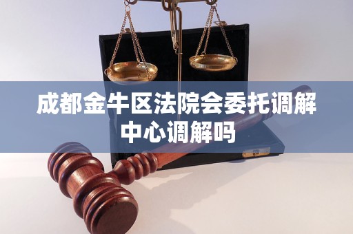 成都金牛区法院会委托调解中心调解吗 成都金牛区法院会委托调解中心调解吗