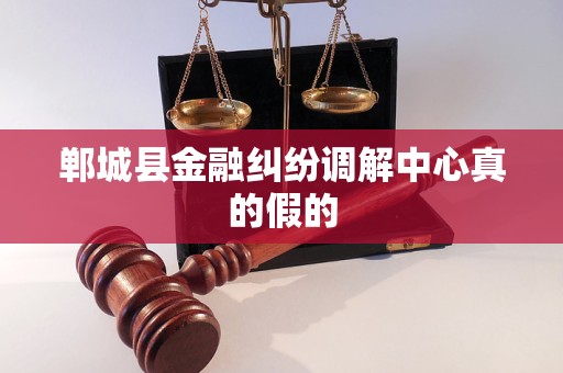郸城县金融纠纷调解中心真的假的 郸城县金融纠纷调解中心真的假的