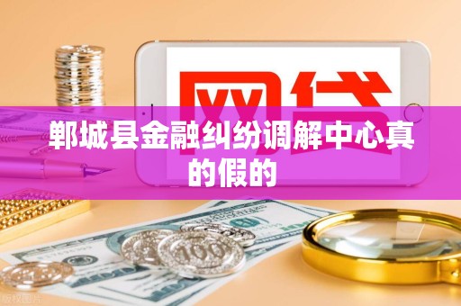郸城县金融纠纷调解中心真的假的 郸城县金融纠纷调解中心真的假的